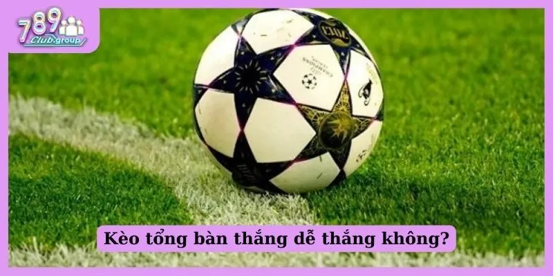 Kèo tổng bàn thắng dễ ăn không?