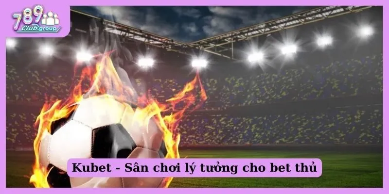 Kubet - Sân chơi lý tưởng cho bet thủ