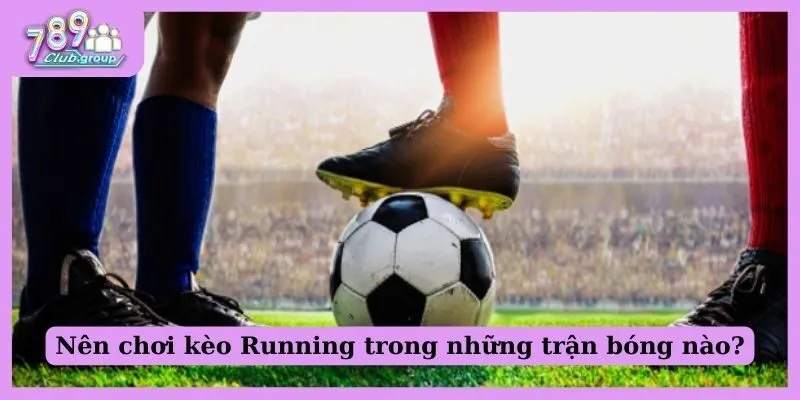 Nên chơi kèo Running trong những trận bóng nào?